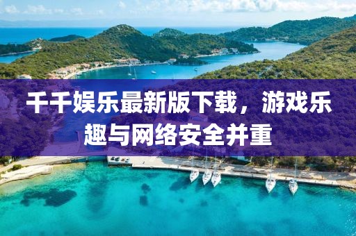 千千娱乐最新版下载，游戏乐趣与网络安全并重