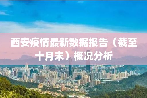西安疫情最新数据报告（截至十月末）概况分析