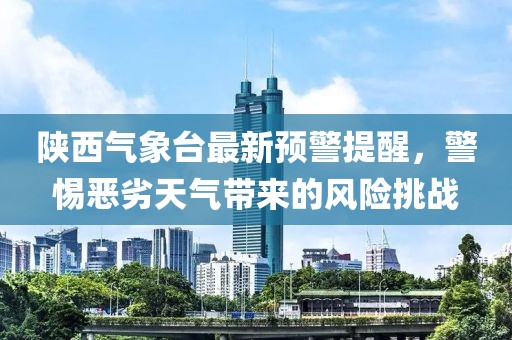 陕西气象台最新预警提醒，警惕恶劣天气带来的风险挑战