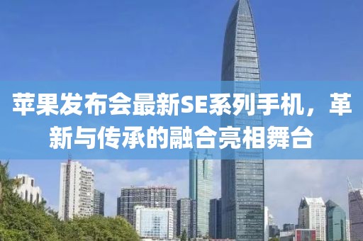 苹果发布会最新SE系列手机，革新与传承的融合亮相舞台
