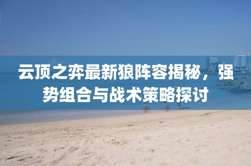云顶之弈最新狼阵容揭秘，强势组合与战术策略探讨