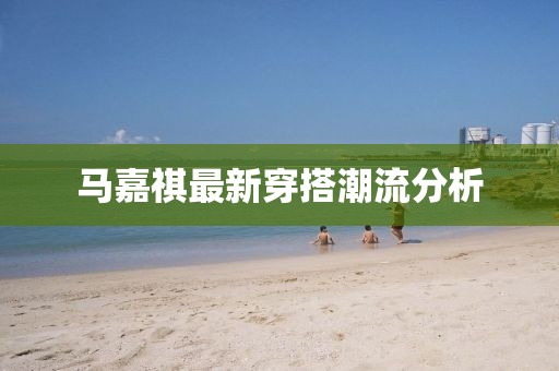 马嘉祺最新穿搭潮流分析