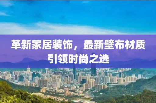 革新家居装饰，最新壁布材质引领时尚之选