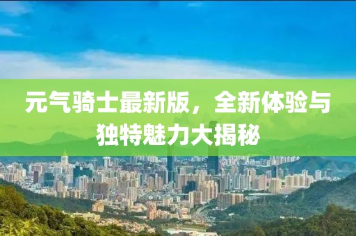 元气骑士最新版，全新体验与独特魅力大揭秘