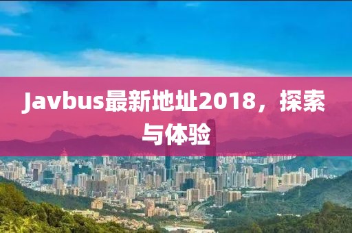 Javbus最新地址2018，探索与体验