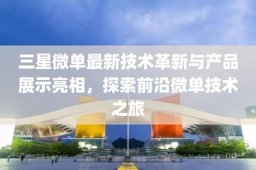 三星微单最新技术革新与产品展示亮相，探索前沿微单技术之旅