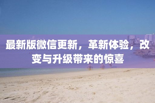 最新版微信更新，革新体验，改变与升级带来的惊喜