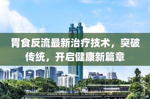 胃食反流最新治疗技术，突破传统，开启健康新篇章