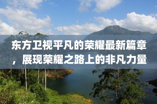 东方卫视平凡的荣耀最新篇章，展现荣耀之路上的非凡力量