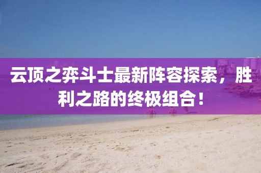 云顶之弈斗士最新阵容探索，胜利之路的终极组合！