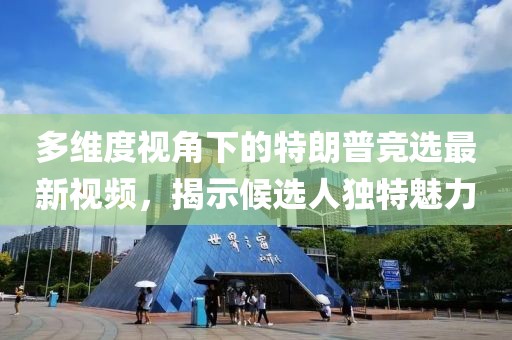 多维度视角下的特朗普竞选最新视频，揭示候选人独特魅力