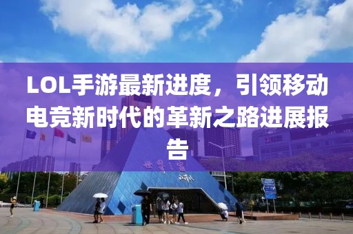 LOL手游最新进度，引领移动电竞新时代的革新之路进展报告