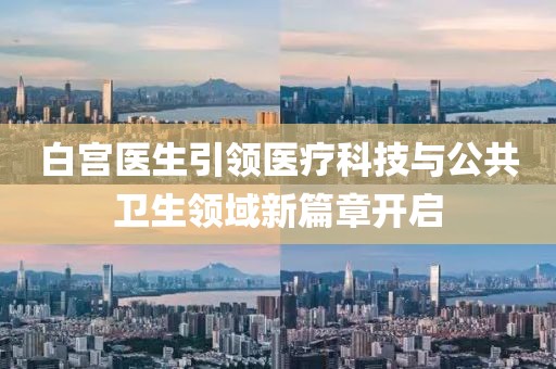 白宫医生引领医疗科技与公共卫生领域新篇章开启