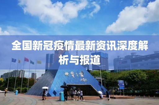全国新冠疫情最新资讯深度解析与报道