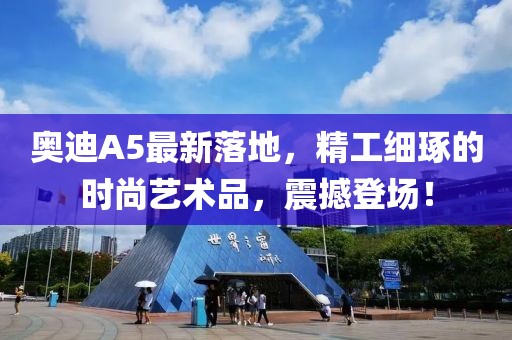 奥迪A5最新落地，精工细琢的时尚艺术品，震撼登场！