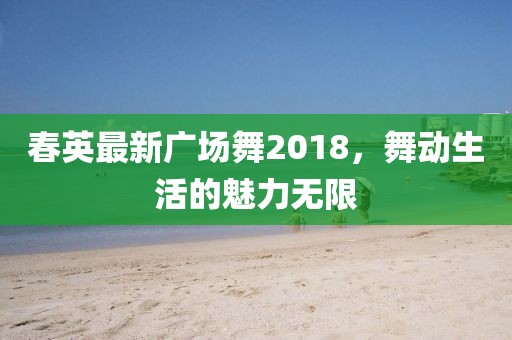 春英最新广场舞2018，舞动生活的魅力无限