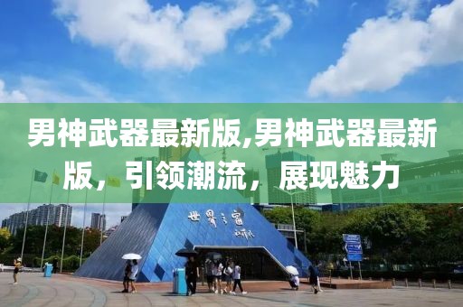 男神武器最新版,男神武器最新版，引领潮流，展现魅力