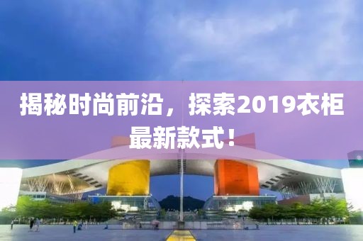 揭秘时尚前沿，探索2019衣柜最新款式！