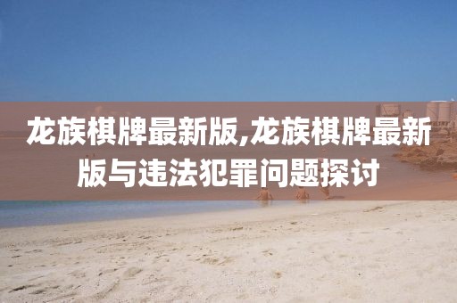 龙族棋牌最新版,龙族棋牌最新版与违法犯罪问题探讨