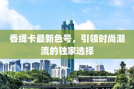 香缇卡最新色号，引领时尚潮流的独家选择