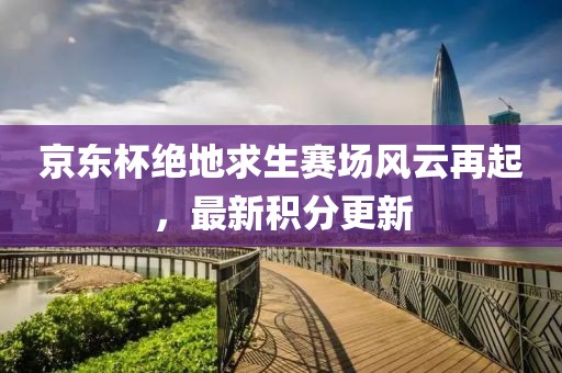 京东杯绝地求生赛场风云再起，最新积分更新