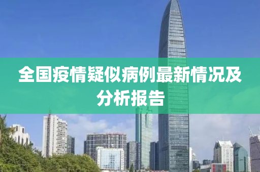 全国疫情疑似病例最新情况及分析报告