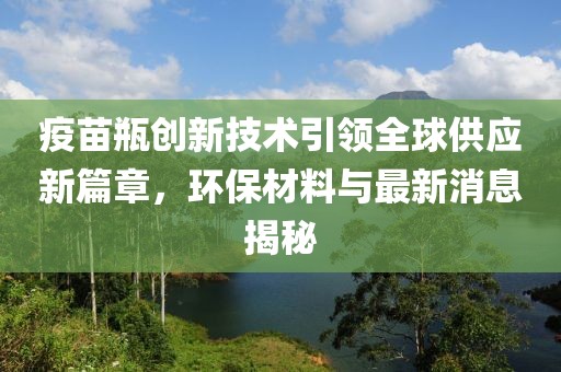 疫苗瓶创新技术引领全球供应新篇章，环保材料与最新消息揭秘