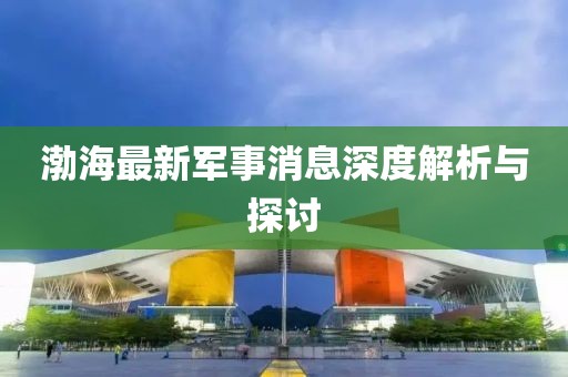 渤海最新军事消息深度解析与探讨