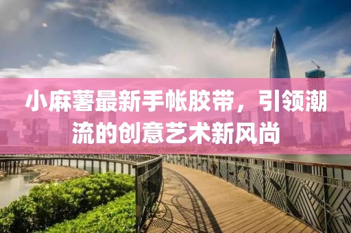 小麻薯最新手帐胶带，引领潮流的创意艺术新风尚