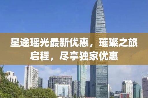 星途瑶光最新优惠，璀璨之旅启程，尽享独家优惠
