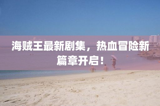 海贼王最新剧集，热血冒险新篇章开启！