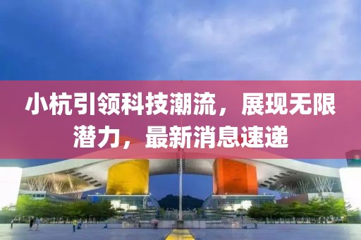 小杭引领科技潮流，展现无限潜力，最新消息速递