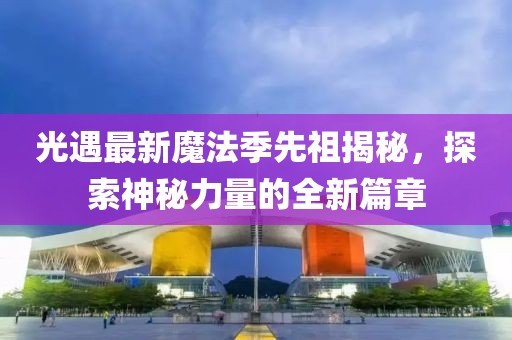 光遇最新魔法季先祖揭秘，探索神秘力量的全新篇章