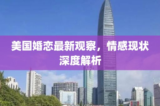 美国婚恋最新观察，情感现状深度解析