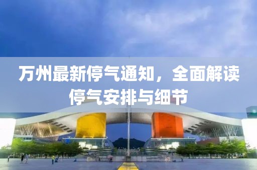 万州最新停气通知，全面解读停气安排与细节