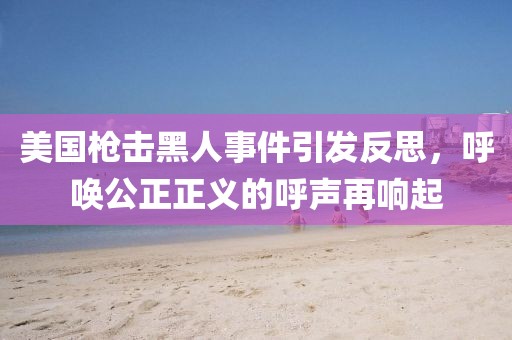 美国枪击黑人事件引发反思，呼唤公正正义的呼声再响起