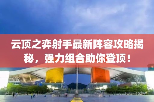 云顶之弈射手最新阵容攻略揭秘，强力组合助你登顶！