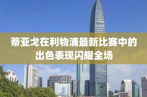 蒂亚戈在利物浦最新比赛中的出色表现闪耀全场