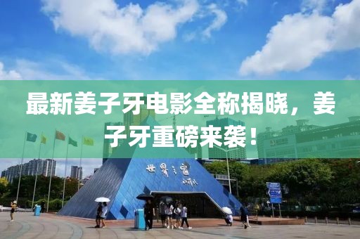 最新姜子牙电影全称揭晓，姜子牙重磅来袭！