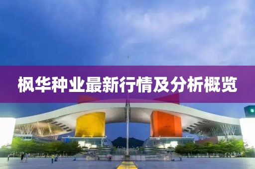 枫华种业最新行情及分析概览