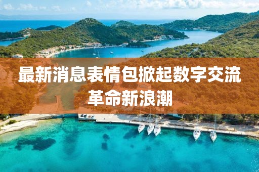 最新消息表情包掀起数字交流革命新浪潮