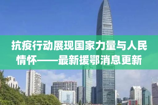 抗疫行动展现国家力量与人民情怀——最新援鄂消息更新