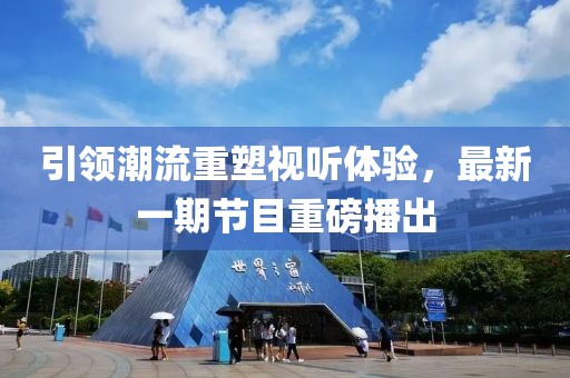 引领潮流重塑视听体验，最新一期节目重磅播出
