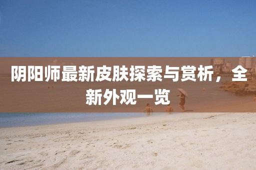阴阳师最新皮肤探索与赏析，全新外观一览
