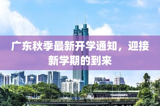 广东秋季最新开学通知，迎接新学期的到来