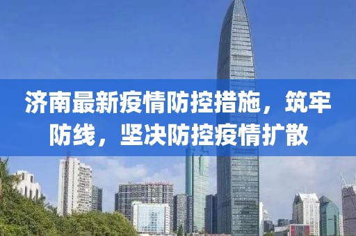 济南最新疫情防控措施，筑牢防线，坚决防控疫情扩散