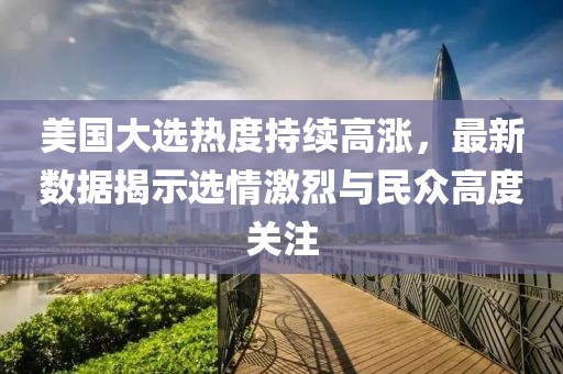 美国大选热度持续高涨，最新数据揭示选情激烈与民众高度关注