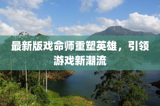 最新版戏命师重塑英雄，引领游戏新潮流
