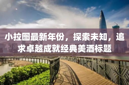 小拉图最新年份，探索未知，追求卓越成就经典美酒标题