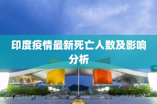 印度疫情最新死亡人数及影响分析